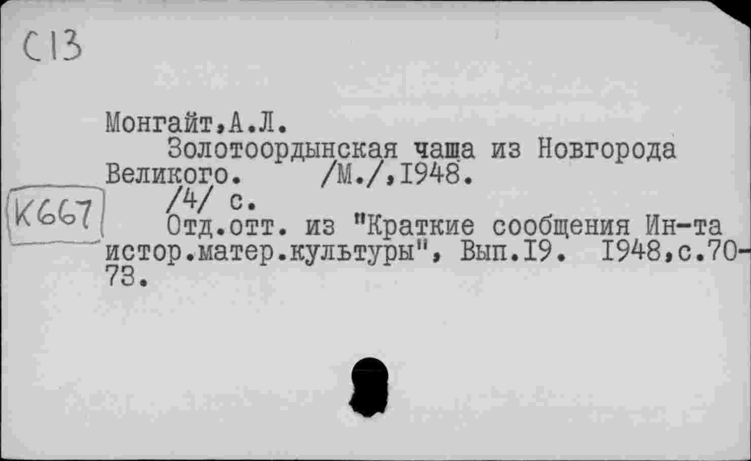 ﻿Cß
K6G7
Монгайт,А.Л.
Золотоордынская чаша из Новгорода Великого. /М./,1948.
/4/ с.
Отд.отт. из ’’Краткие сообщения Ин-та истор.матер.культуры", Вып.19. 1948,с.TOYS.